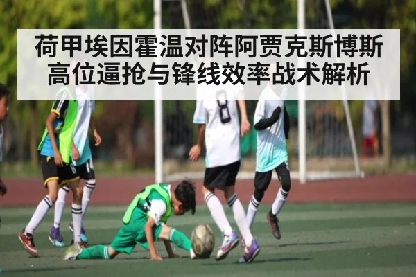 荷甲埃因霍温对阵阿贾克斯博斯高位逼抢与锋线效率战术解析